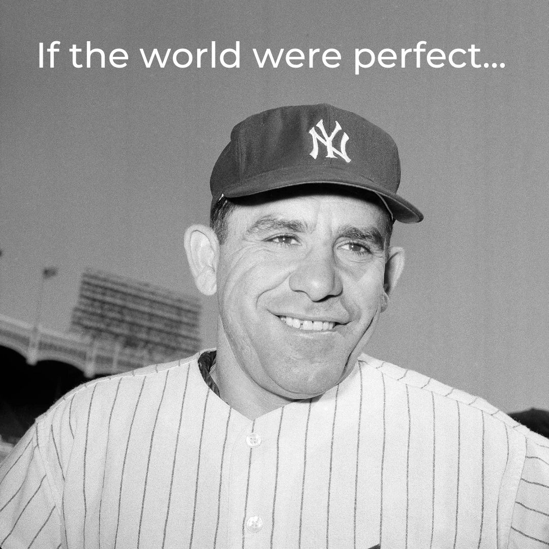 “If the World were Perfect, it wouldn’t be” – Yogi Berra